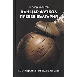 Как цар Футбол превзе България. 50 истории за най-великата игра