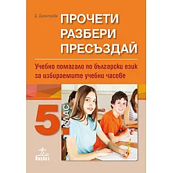 Прочети, разбери, пресъздай. Учебно помагало по български език за избираемите учебни часове за 5. клас