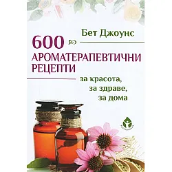 600 ароматерапевтични рецепти за красота, за здраве, за дома