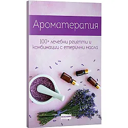 Ароматерапия. 100+ рецепти и комбинации с етерични масла
