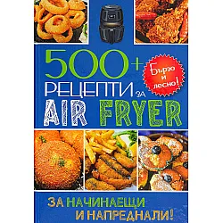 Бързо и лесно! 500+ рецепти за въздушен фритюрник Air Friyer