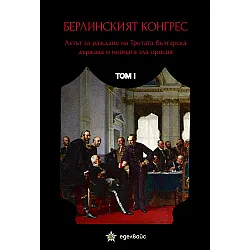 Берлинският конгрес. Актът за раждане на Третата българска държава и нейната зла орисия - том I