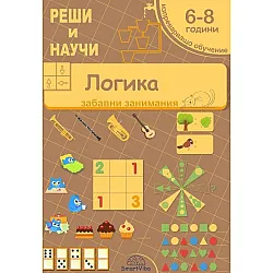 Реши и научи: Логика - забавни занимания за 6 - 8 години