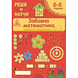 Реши и научи: Забавна математика - забавни занимания за 6 - 8 години