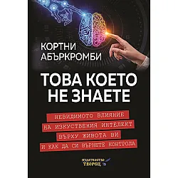 Това което не знаете. Невидимото влияние на изкуствения интелект върху живота ви и как да си върнете контрола
