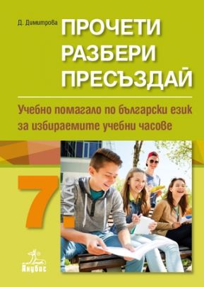 Прочети, разбери, пресъздай. Учебно помагало по български език за избираемите учебни часове за 7. клас