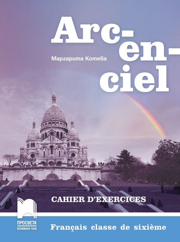 Arc-en-ciel: Francais classe de sixieme. Cahier d'exercices / Учебна тетрадка по френски език за 6. клас. Учебна програма 2023/2024 - Маргарита Котева (Просвета)