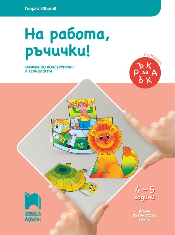Ръка за ръка: На работа, ръчички! Познавателна книжка по конструиране и технологии за 2. възрастова група 4 – 5 г. Учебна програма 2024/2025 (Просвета АзБуки)